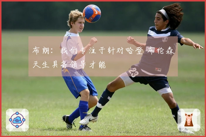 布朗：我们专注于针对哈登 布伦森天生具备领导才能