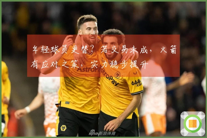 年轻球员更替？若交易未成，火箭有应对之策，实力稳步提升