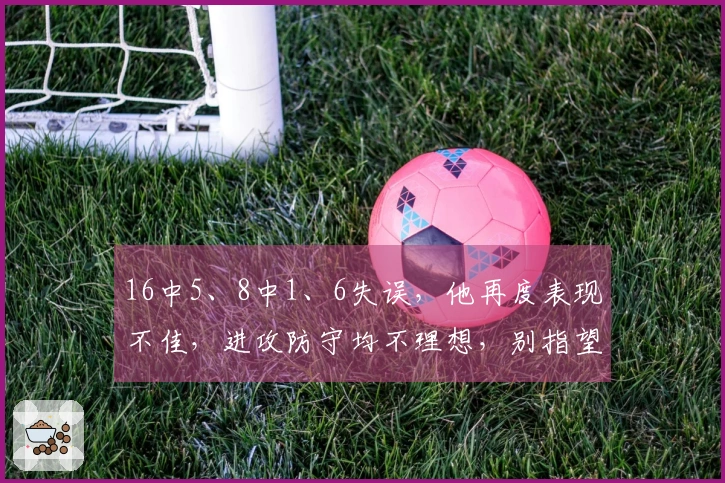 16中5、8中1、6失误，他再度表现不佳，进攻防守均不理想，别指望晋级总决赛了
