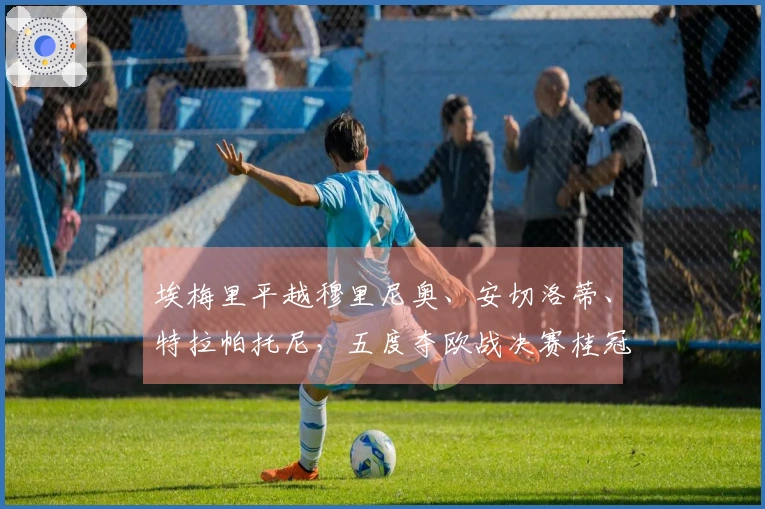 埃梅里平越穆里尼奥、安切洛蒂、特拉帕托尼，五度夺欧战决赛桂冠