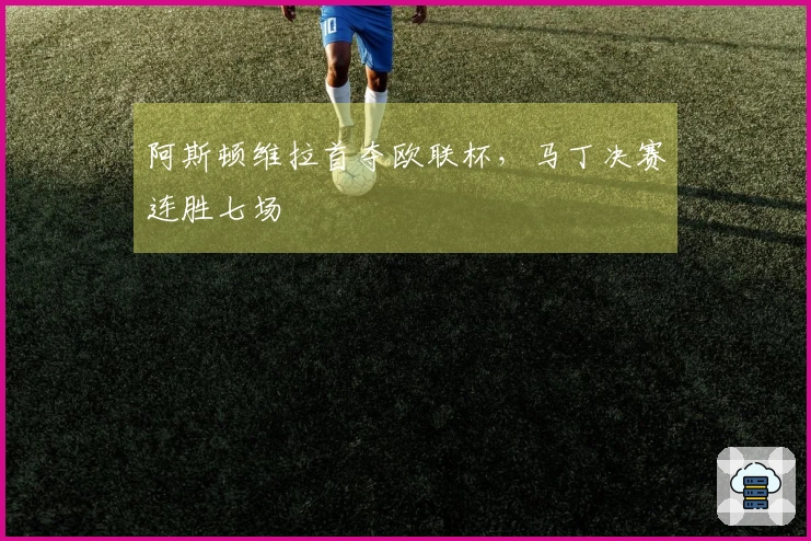 阿斯顿维拉首夺欧联杯，马丁决赛连胜七场
