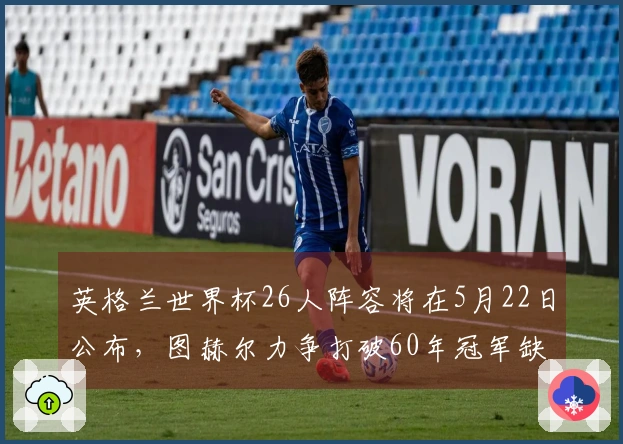 英格兰世界杯26人阵容将在5月22日公布，图赫尔力争打破60年冠军缺席纪录